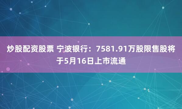 炒股配资股票 宁波银行：7581.91万股限售股将于5月16日上市流通