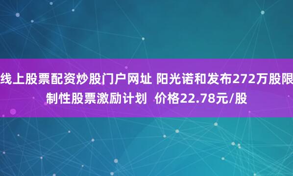 线上股票配资炒股门户网址 阳光诺和发布272万股限制性股票激励计划  价格22.78元/股