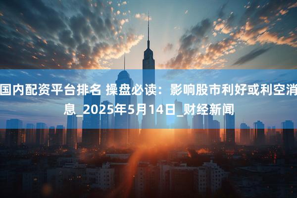 国内配资平台排名 操盘必读：影响股市利好或利空消息_2025年5月14日_财经新闻