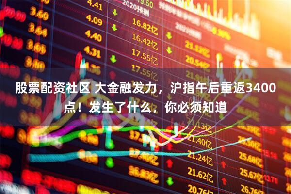 股票配资社区 大金融发力，沪指午后重返3400点！发生了什么，你必须知道