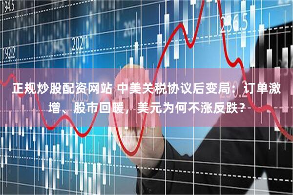 正规炒股配资网站 中美关税协议后变局：订单激增、股市回暖，美元为何不涨反跌？