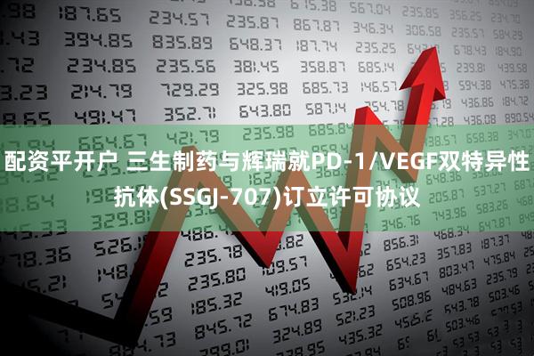 配资平开户 三生制药与辉瑞就PD-1/VEGF双特异性抗体(SSGJ-707)订立许可协议