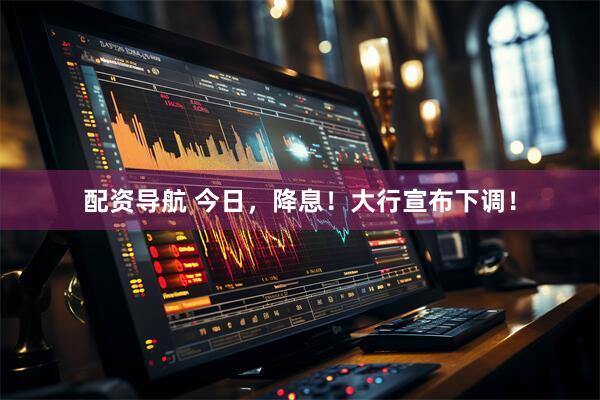 配资导航 今日，降息！大行宣布下调！