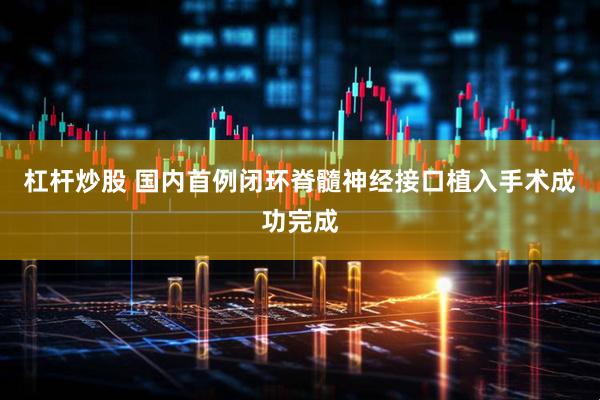 杠杆炒股 国内首例闭环脊髓神经接口植入手术成功完成