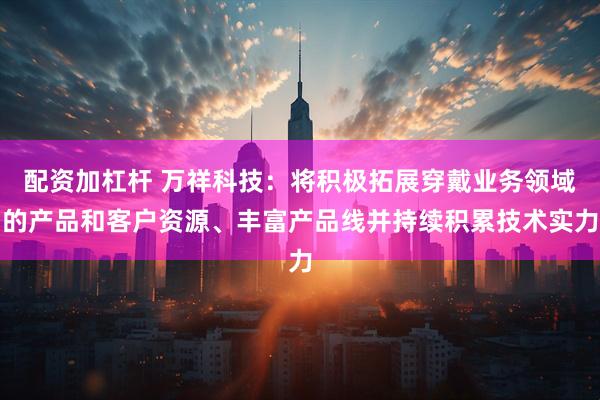 配资加杠杆 万祥科技：将积极拓展穿戴业务领域的产品和客户资源、丰富产品线并持续积累技术实力