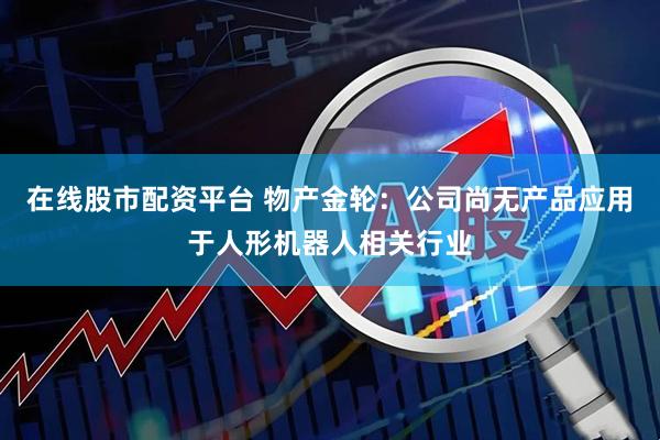 在线股市配资平台 物产金轮：公司尚无产品应用于人形机器人相关行业