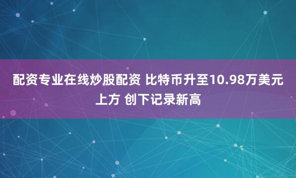 配资专业在线炒股配资 比特币升至10.98万美元上方 创下记录新高