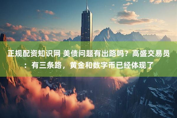 正规配资知识网 美债问题有出路吗？高盛交易员：有三条路，黄金和数字币已经体现了