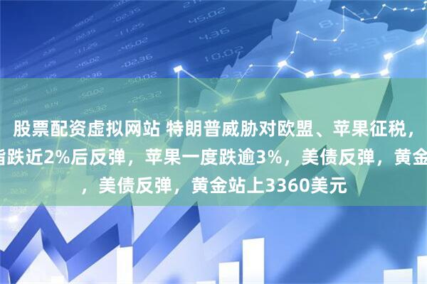 股票配资虚拟网站 特朗普威胁对欧盟、苹果征税，美股齐跌，纳指跌近2%后反弹，苹果一度跌逾3%，美债反弹，黄金站上3360美元