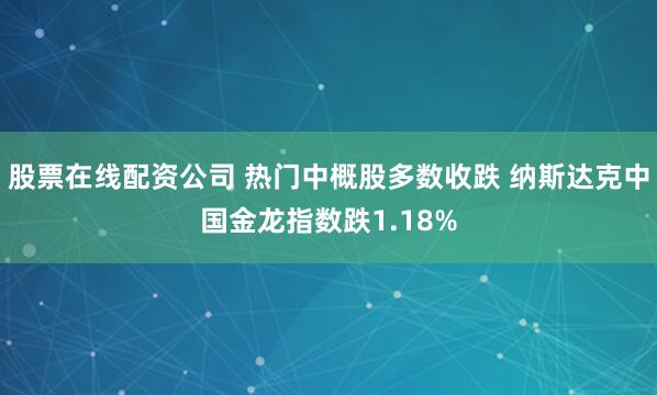 股票在线配资公司 热门中概股多数收跌 纳斯达克中国金龙指数跌1.18%