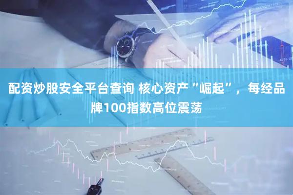 配资炒股安全平台查询 核心资产“崛起”，每经品牌100指数高位震荡