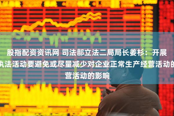 股指配资资讯网 司法部立法二局局长姜杉：开展涉企执法活动要避免或尽量减少对企业正常生产经营活动的影响