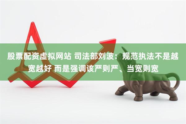 股票配资虚拟网站 司法部刘波：规范执法不是越宽越好 而是强调该严则严、当宽则宽