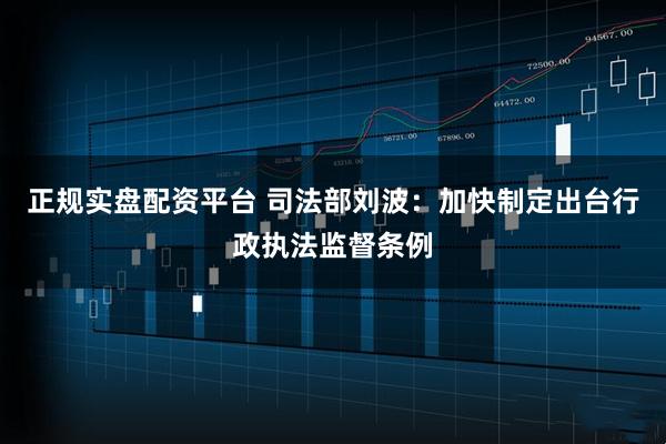 正规实盘配资平台 司法部刘波：加快制定出台行政执法监督条例