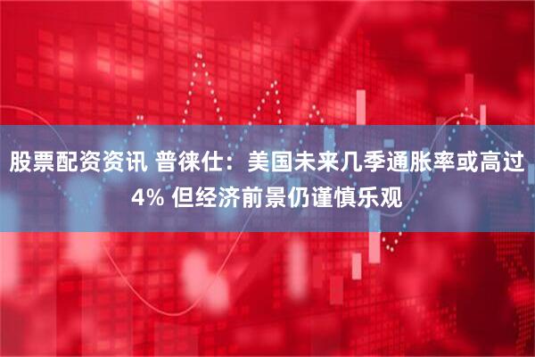 股票配资资讯 普徕仕：美国未来几季通胀率或高过4% 但经济前景仍谨慎乐观