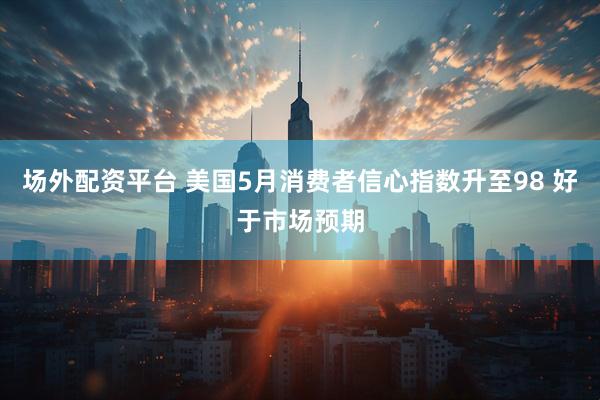场外配资平台 美国5月消费者信心指数升至98 好于市场预期
