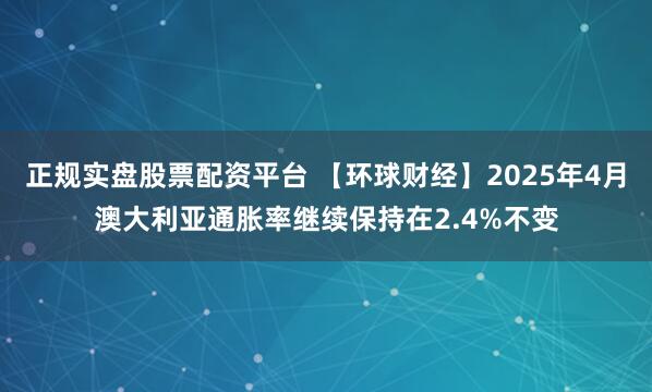 正规实盘股票配资平台 【环球财经】2025年4月澳大利亚通胀率继续保持在2.4%不变