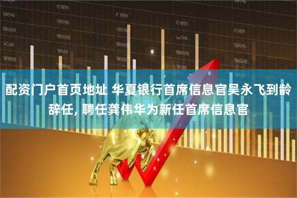 配资门户首页地址 华夏银行首席信息官吴永飞到龄辞任, 聘任龚伟华为新任首席信息官