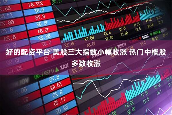 好的配资平台 美股三大指数小幅收涨 热门中概股多数收涨