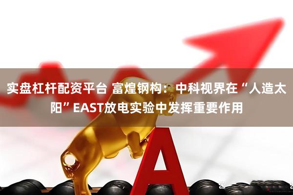 实盘杠杆配资平台 富煌钢构：中科视界在“人造太阳”EAST放电实验中发挥重要作用
