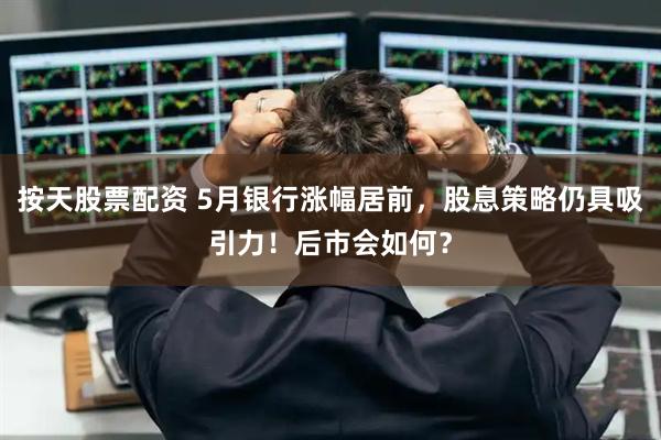 按天股票配资 5月银行涨幅居前，股息策略仍具吸引力！后市会如何？