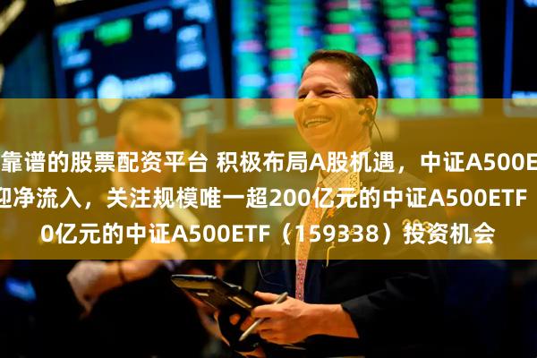 靠谱的股票配资平台 积极布局A股机遇，中证A500ETF（159338）盘中迎净流入，关注规模唯一超200亿元的中证A500ETF（159338）投资机会