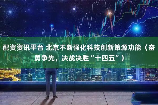 配资资讯平台 北京不断强化科技创新策源功能（奋勇争先，决战决胜“十四五”）