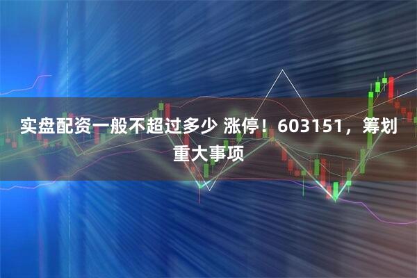 实盘配资一般不超过多少 涨停！603151，筹划重大事项