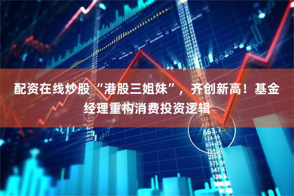 配资在线炒股 “港股三姐妹”，齐创新高！基金经理重构消费投资逻辑