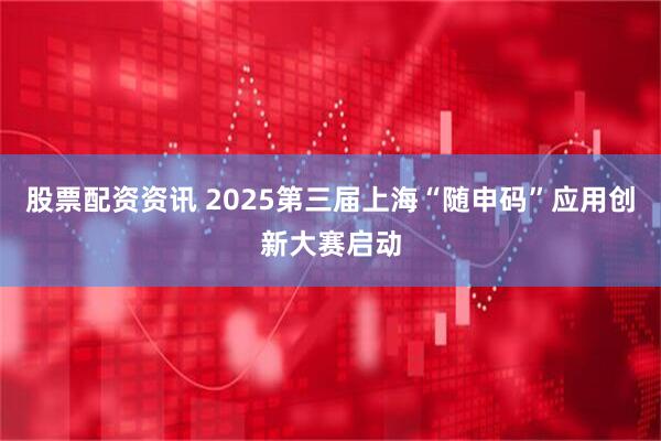 股票配资资讯 2025第三届上海“随申码”应用创新大赛启动