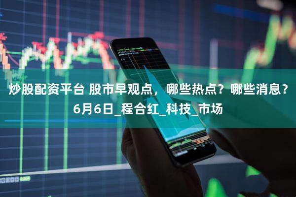 炒股配资平台 股市早观点，哪些热点？哪些消息？6月6日_程合红_科技_市场