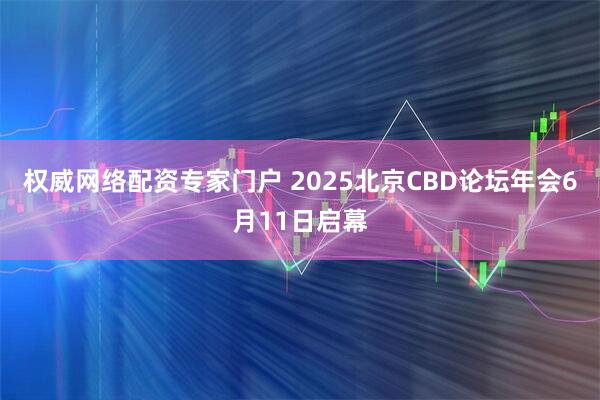 权威网络配资专家门户 2025北京CBD论坛年会6月11日启幕