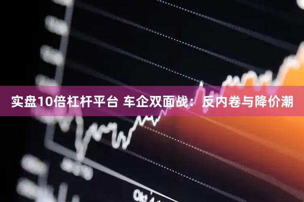 实盘10倍杠杆平台 车企双面战：反内卷与降价潮