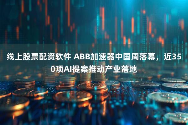 线上股票配资软件 ABB加速器中国周落幕，近350项AI提案推动产业落地