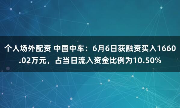 个人场外配资 中国中车：6月6日获融资买入1660.02万元，占当日流入资金比例为10.50%