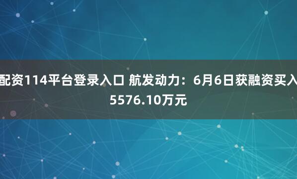配资114平台登录入口 航发动力：6月6日获融资买入5576.10万元