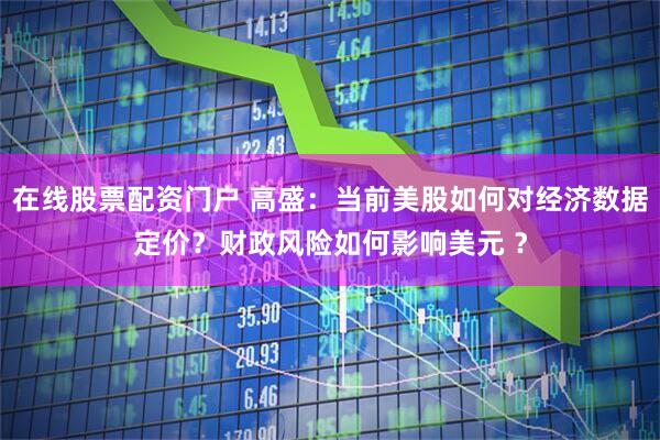 在线股票配资门户 高盛：当前美股如何对经济数据定价？财政风险如何影响美元 ？