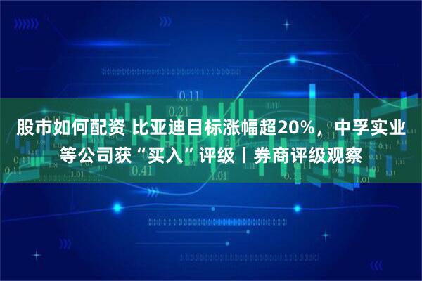 股市如何配资 比亚迪目标涨幅超20%，中孚实业等公司获“买入”评级丨券商评级观察