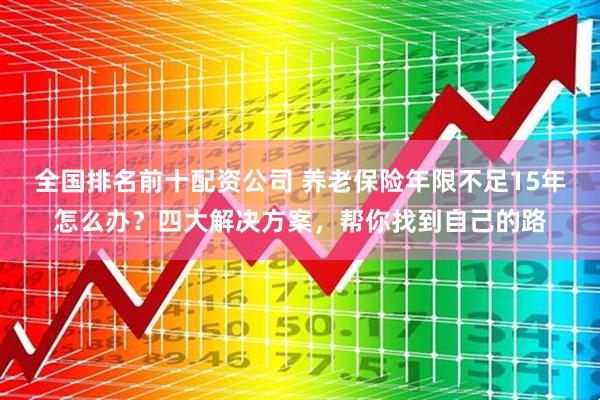 全国排名前十配资公司 养老保险年限不足15年怎么办？四大解决方案，帮你找到自己的路