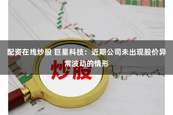 配资在线炒股 巨星科技：近期公司未出现股价异常波动的情形