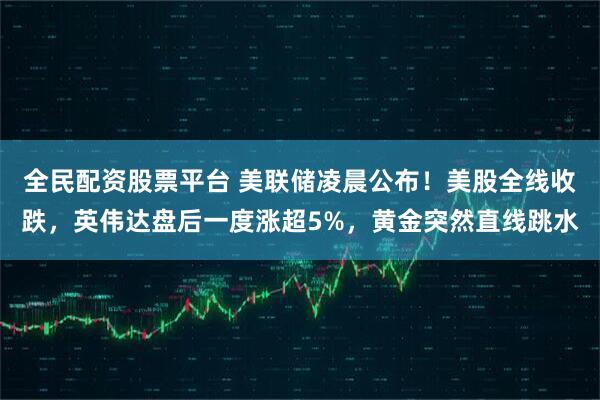 全民配资股票平台 美联储凌晨公布！美股全线收跌，英伟达盘后一度涨超5%，黄金突然直线跳水