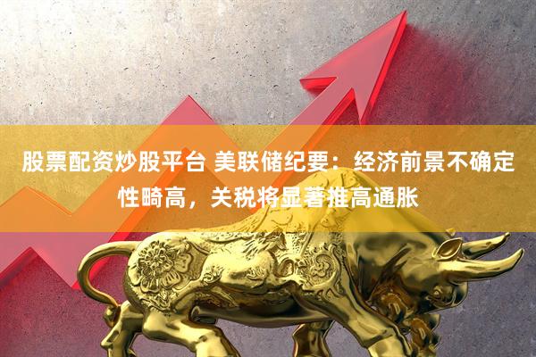 股票配资炒股平台 美联储纪要：经济前景不确定性畸高，关税将显著推高通胀