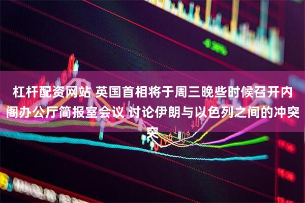 杠杆配资网站 英国首相将于周三晚些时候召开内阁办公厅简报室会议 讨论伊朗与以色列之间的冲突