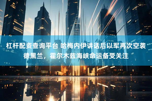 杠杆配资查询平台 哈梅内伊讲话后以军再次空袭德黑兰，霍尔木兹海峡命运备受关注