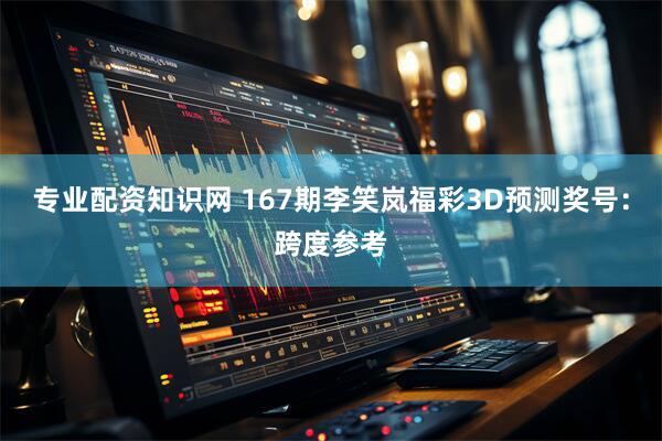 专业配资知识网 167期李笑岚福彩3D预测奖号：跨度参考