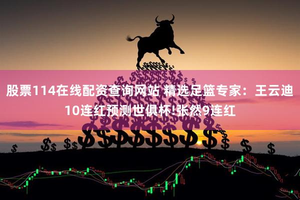 股票114在线配资查询网站 精选足篮专家：王云迪10连红预测世俱杯!张然9连红