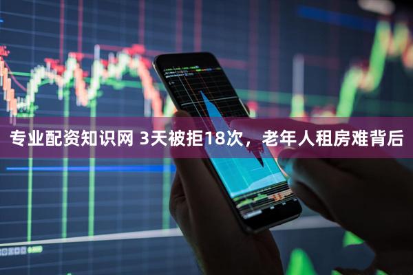 专业配资知识网 3天被拒18次，老年人租房难背后