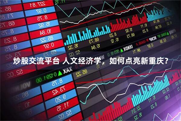 炒股交流平台 人文经济学，如何点亮新重庆？