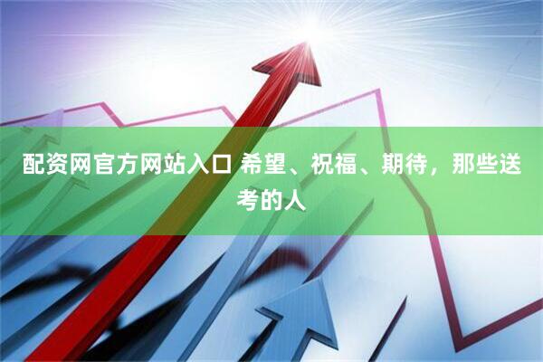 配资网官方网站入口 希望、祝福、期待，那些送考的人
