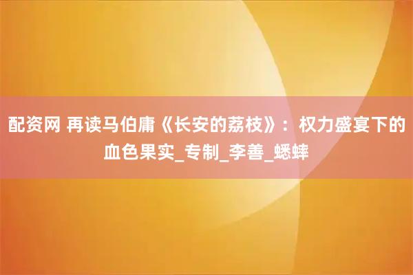 配资网 再读马伯庸《长安的荔枝》：权力盛宴下的血色果实_专制_李善_蟋蟀